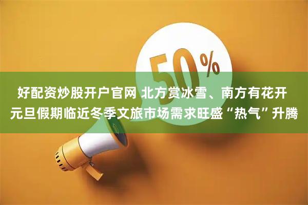 好配资炒股开户官网 北方赏冰雪、南方有花开 元旦假期临近冬季文旅市场需求旺盛“热气”升腾