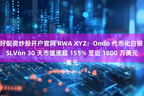 好配资炒股开户官网 RWA XYZ：Ondo 代币化白银 SLVon 30 天市值涨超 155% 至近 1800 万美元
