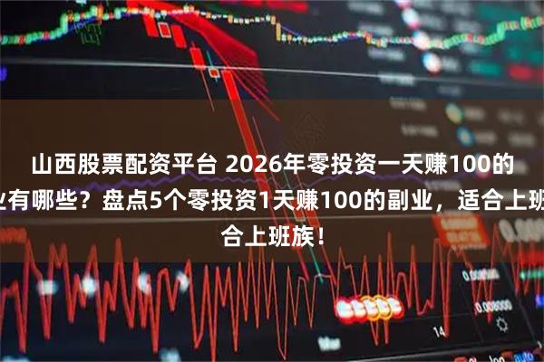 山西股票配资平台 2026年零投资一天赚100的副业有哪些？盘点5个零投资1天赚100的副业，适合上班族！