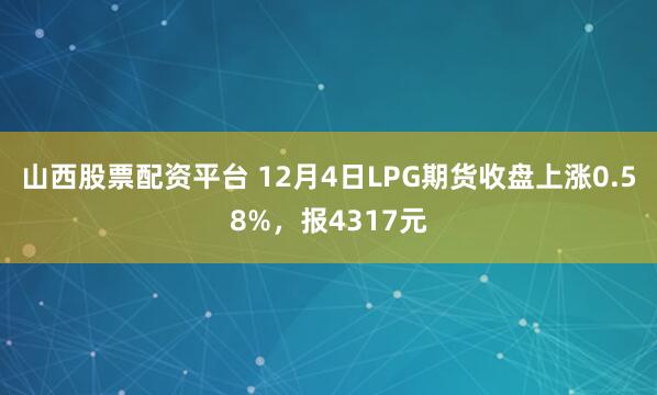 山西股票配资平台 12月4日LPG期货收盘上涨0.58%，报4317元