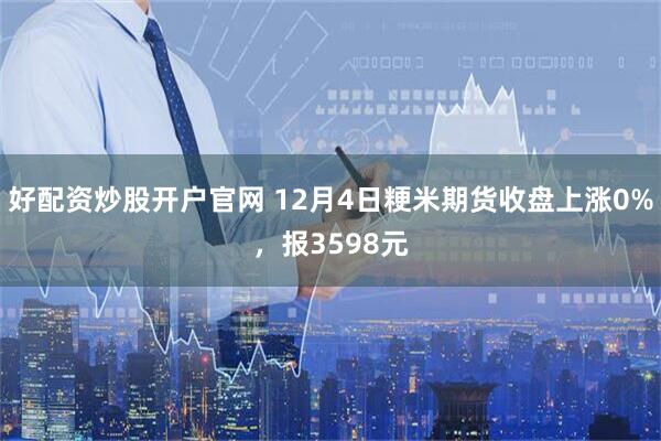 好配资炒股开户官网 12月4日粳米期货收盘上涨0%，报3598元
