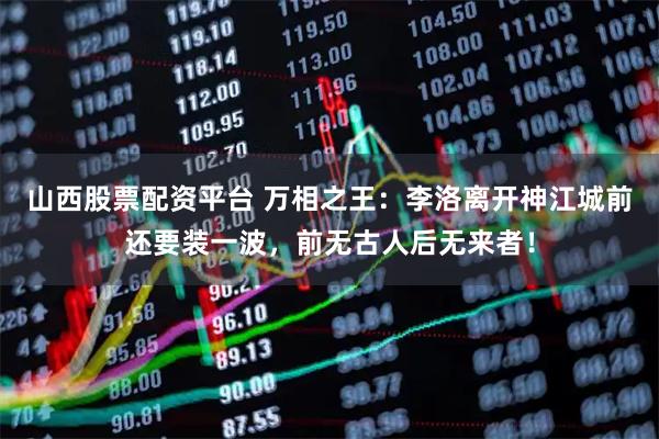 山西股票配资平台 万相之王：李洛离开神江城前还要装一波，前无古人后无来者！