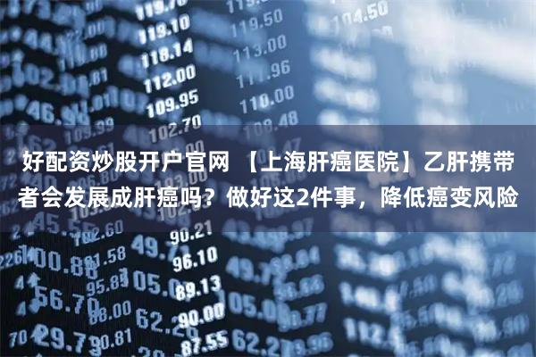 好配资炒股开户官网 【上海肝癌医院】乙肝携带者会发展成肝癌吗？做好这2件事，降低癌变风险