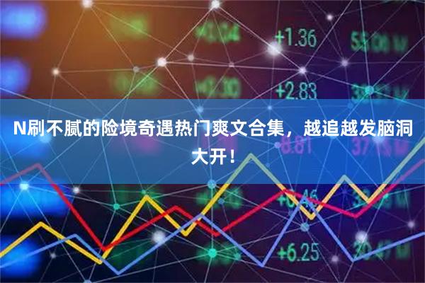 N刷不腻的险境奇遇热门爽文合集，越追越发脑洞大开！