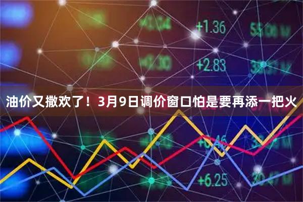 油价又撒欢了！3月9日调价窗口怕是要再添一把火