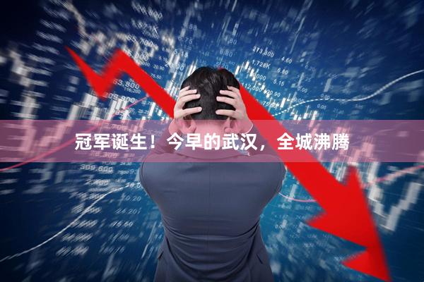 冠军诞生！今早的武汉，全城沸腾
