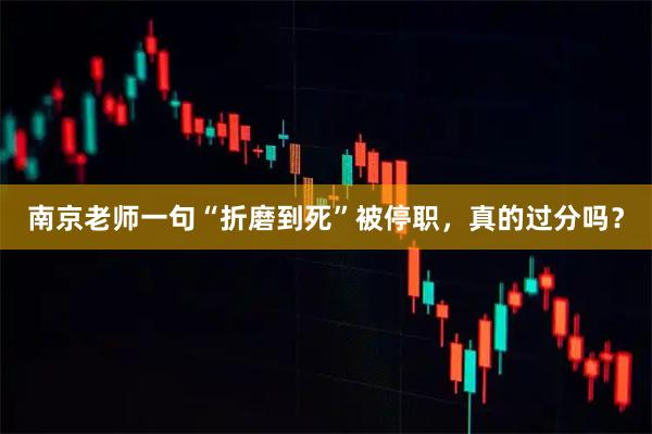 南京老师一句“折磨到死”被停职，真的过分吗？