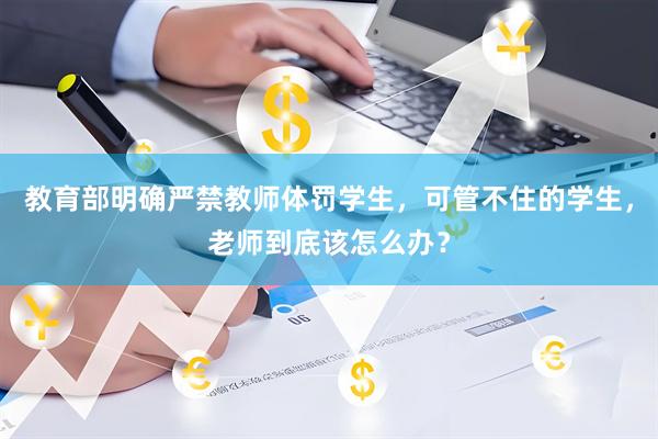 教育部明确严禁教师体罚学生，可管不住的学生，老师到底该怎么办？