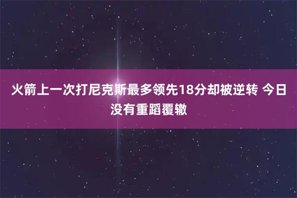 火箭上一次打尼克斯最多领先18分却被逆转 今日没有重蹈覆辙