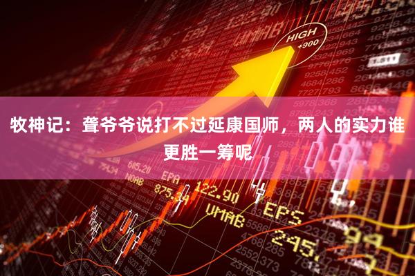 牧神记：聋爷爷说打不过延康国师，两人的实力谁更胜一筹呢