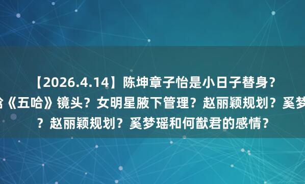 【2026.4.14】陈坤章子怡是小日子替身？王鹤棣私生活？鹿晗《五哈》镜头？女明星腋下管理？赵丽颖规划？奚梦瑶和何猷君的感情？