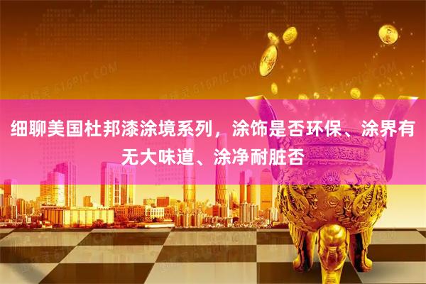 细聊美国杜邦漆涂境系列，涂饰是否环保、涂界有无大味道、涂净耐脏否