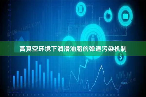 高真空环境下润滑油脂的弹道污染机制