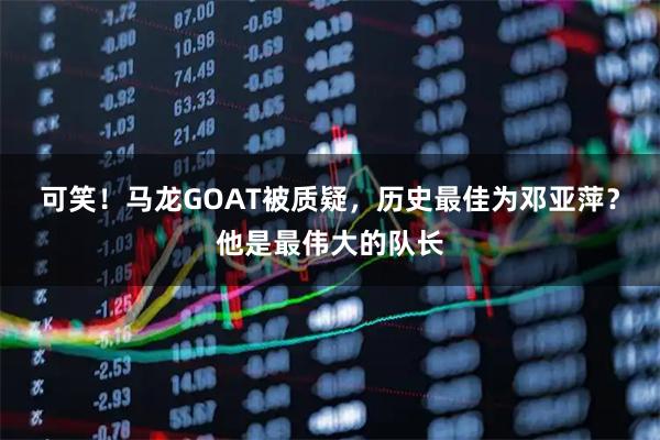 可笑！马龙GOAT被质疑，历史最佳为邓亚萍？他是最伟大的队长