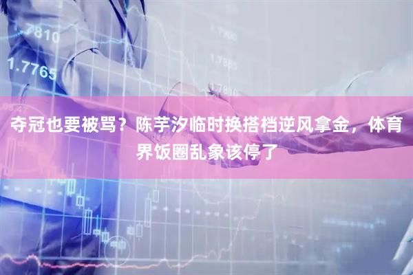 夺冠也要被骂？陈芋汐临时换搭档逆风拿金，体育界饭圈乱象该停了