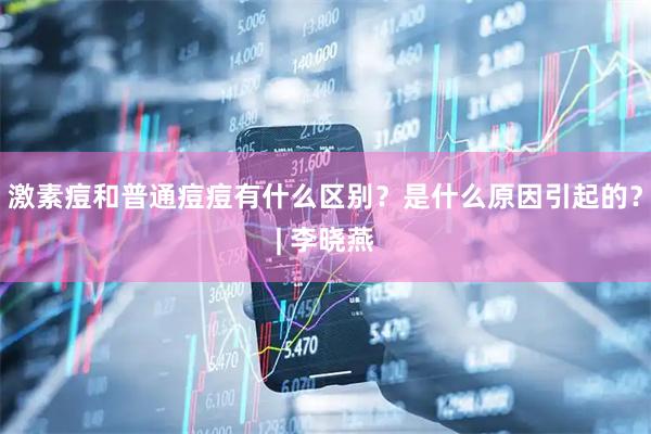 激素痘和普通痘痘有什么区别？是什么原因引起的？| 李晓燕