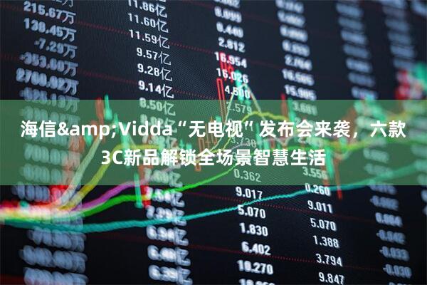 海信&Vidda“无电视”发布会来袭，六款3C新品解锁全场景智慧生活