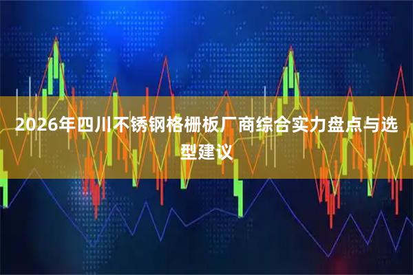 2026年四川不锈钢格栅板厂商综合实力盘点与选型建议