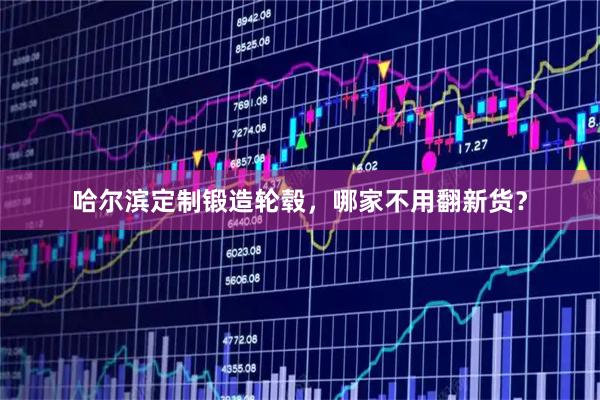 哈尔滨定制锻造轮毂，哪家不用翻新货？