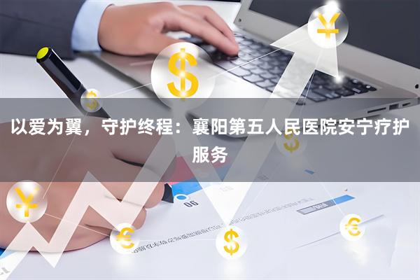 以爱为翼，守护终程：襄阳第五人民医院安宁疗护服务