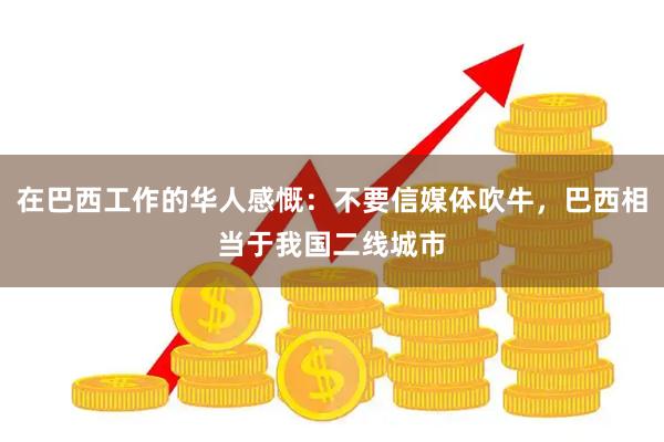 在巴西工作的华人感慨：不要信媒体吹牛，巴西相当于我国二线城市