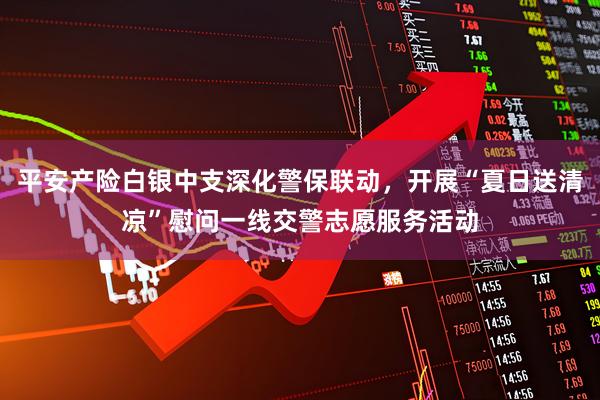 平安产险白银中支深化警保联动，开展“夏日送清凉”慰问一线交警志愿服务活动