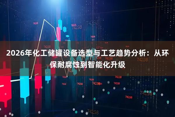 2026年化工储罐设备选型与工艺趋势分析：从环保耐腐蚀到智能化升级