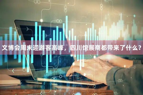 文博会周末迎游客高峰，四川馆展商都带来了什么？
