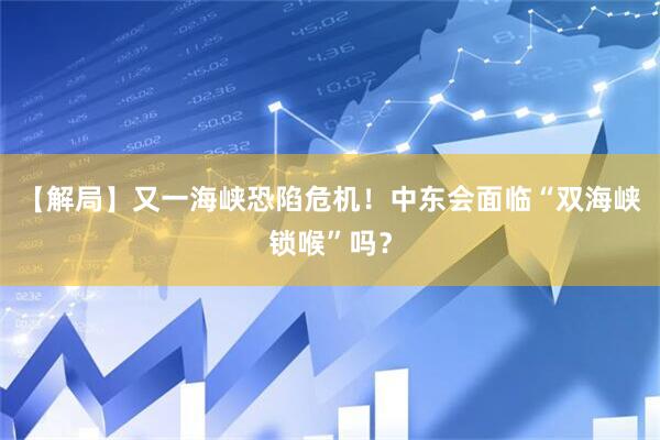 【解局】又一海峡恐陷危机！中东会面临“双海峡锁喉”吗？