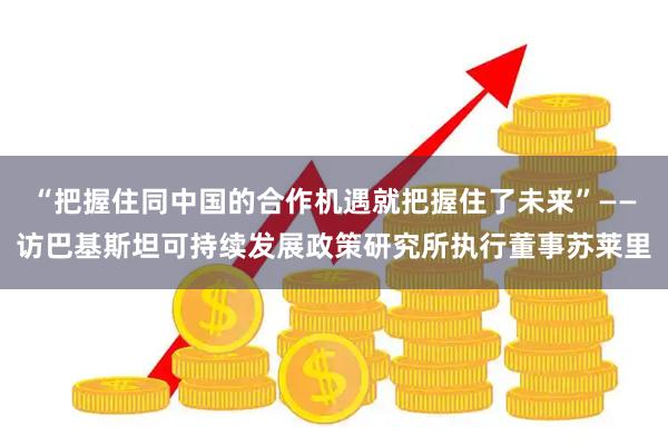 “把握住同中国的合作机遇就把握住了未来”——访巴基斯坦可持续发展政策研究所执行董事苏莱里