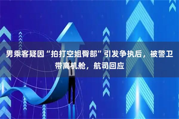 男乘客疑因“拍打空姐臀部”引发争执后，被警卫带离机舱，航司回应
