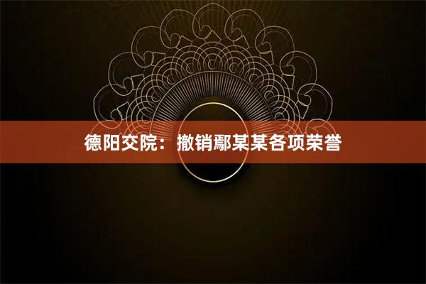 德阳交院：撤销鄢某某各项荣誉