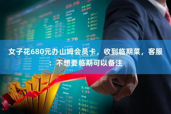 女子花680元办山姆会员卡，收到临期菜，客服：不想要临期可以备注