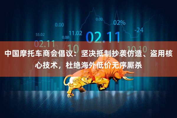 中国摩托车商会倡议：坚决抵制抄袭仿造、盗用核心技术，杜绝海外低价无序厮杀