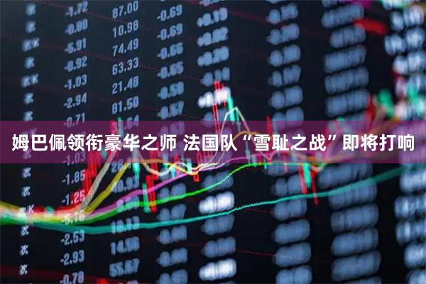 姆巴佩领衔豪华之师 法国队“雪耻之战”即将打响