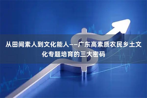 从田间素人到文化能人——广东高素质农民乡土文化专题培育的三大密码