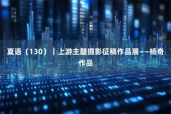 夏语（130）｜上游主题摄影征稿作品展——杨奇作品