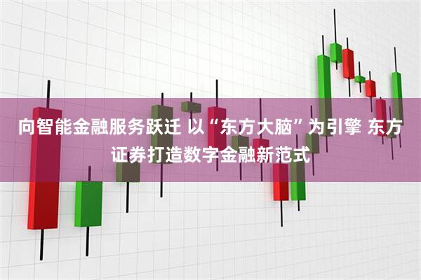向智能金融服务跃迁 以“东方大脑”为引擎 东方证券打造数字金融新范式