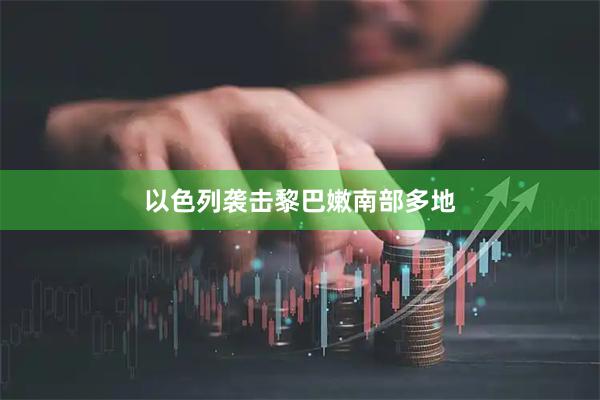 以色列袭击黎巴嫩南部多地
