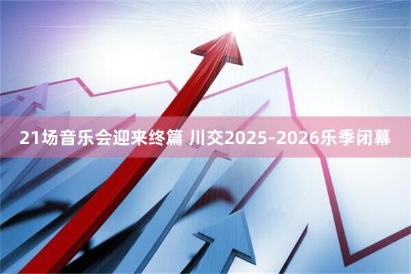 21场音乐会迎来终篇 川交2025-2026乐季闭幕