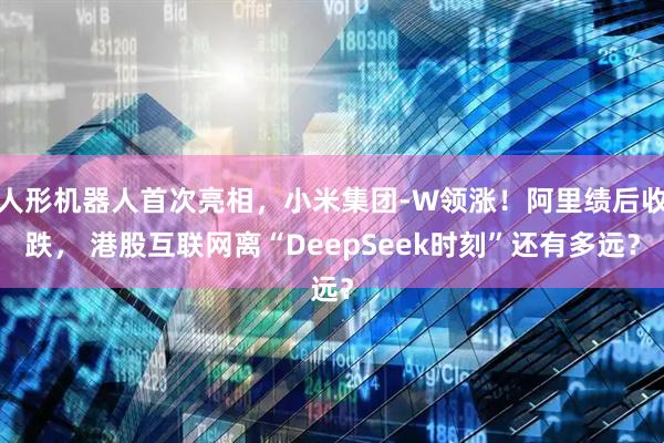 人形机器人首次亮相，小米集团-W领涨！阿里绩后收跌， 港股互联网离“DeepSeek时刻”还有多远？
