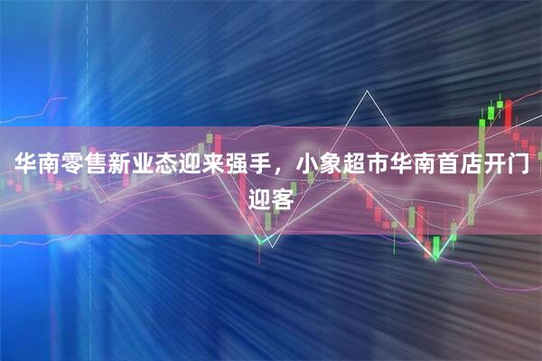 华南零售新业态迎来强手，小象超市华南首店开门迎客
