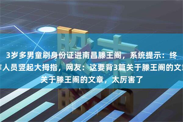 3岁多男童刷身份证进南昌滕王阁，系统提示：终身免票，工作人员竖起大拇指，网友：这要背3篇关于滕王阁的文章，太厉害了